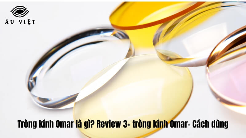 Tròng kính Omar là gì? Review 3+ tròng kính Omar- Cách dùng